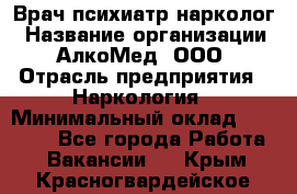 Врач психиатр-нарколог › Название организации ­ АлкоМед, ООО › Отрасль предприятия ­ Наркология › Минимальный оклад ­ 90 000 - Все города Работа » Вакансии   . Крым,Красногвардейское